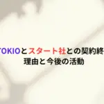 株式会社TOKIOとスタート社との契約終了はなぜ？理由と今後の活動