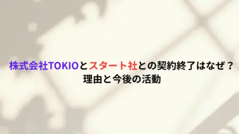 株式会社TOKIOとスタート社との契約終了はなぜ？理由と今後の活動