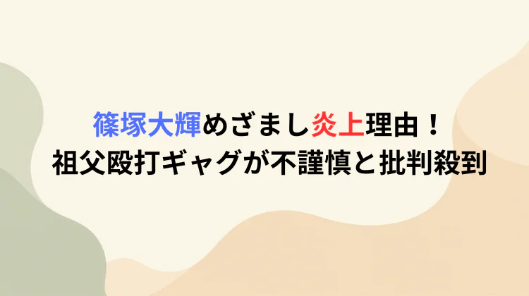 篠塚大輝めざまし炎上理由！祖父殴打ギャグが不謹慎と批判殺到