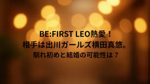 BE:FIRST LEO熱愛！相手は出川ガールズ横田真悠。馴れ初めと結婚の可能性は？