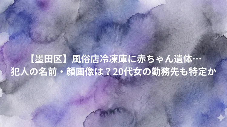 【墨田区】風俗店冷凍庫に赤ちゃん遺体…犯人の名前・顔画像は？20代女の勤務先も特定か
