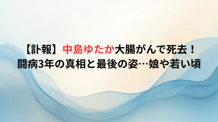 【訃報】中島ゆたか大腸がんで死去！闘病3年の真相と最後の姿…娘や若い頃