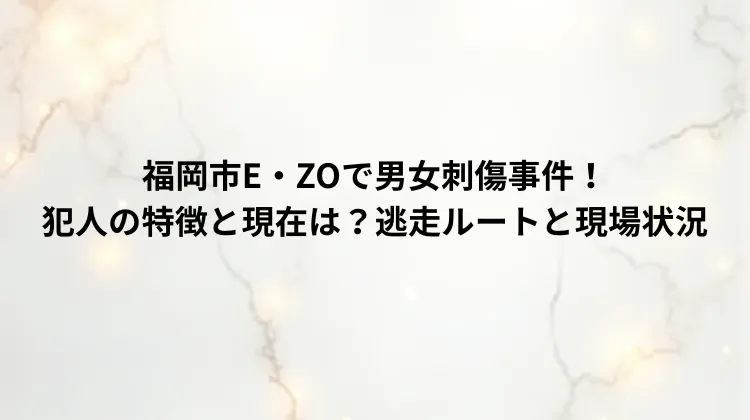福岡市E・ZOで男女刺傷事件！犯人の特徴と現在は？逃走ルートと現場状況
