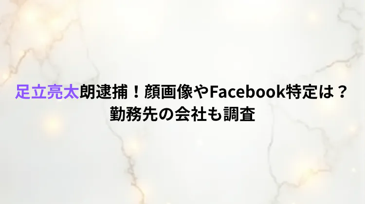 足立亮太朗逮捕！顔画像やFacebook特定は？勤務先の会社も調査