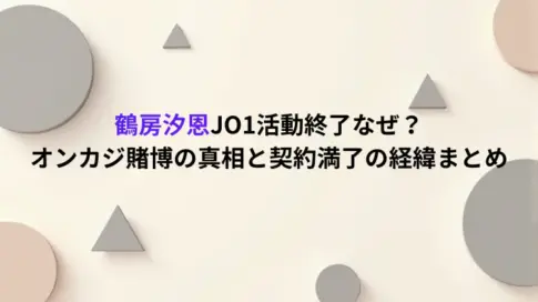 鶴房汐恩JO1活動終了なぜ？オンカジ賭博の真相と契約満了の経緯まとめ