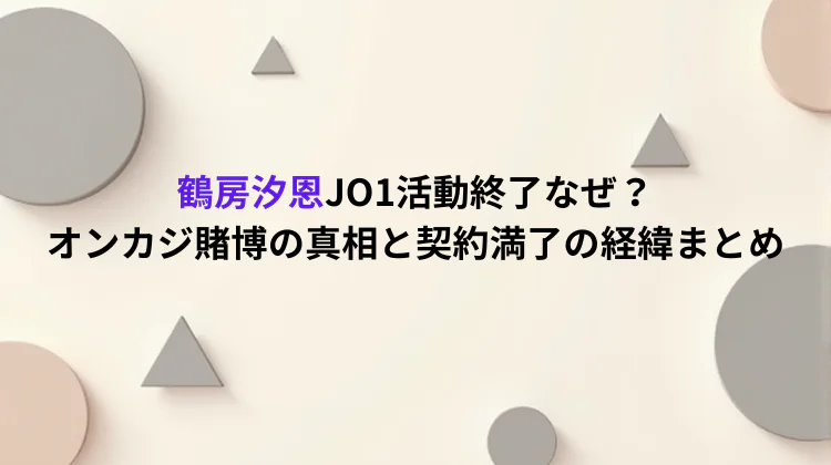 鶴房汐恩JO1活動終了なぜ？オンカジ賭博の真相と契約満了の経緯まとめ