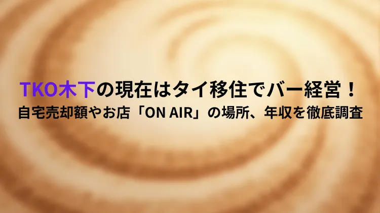 TKO木下の現在はタイ移住でバー経営！自宅売却額やお店「ON AIR」の場所、年収を徹底調査
