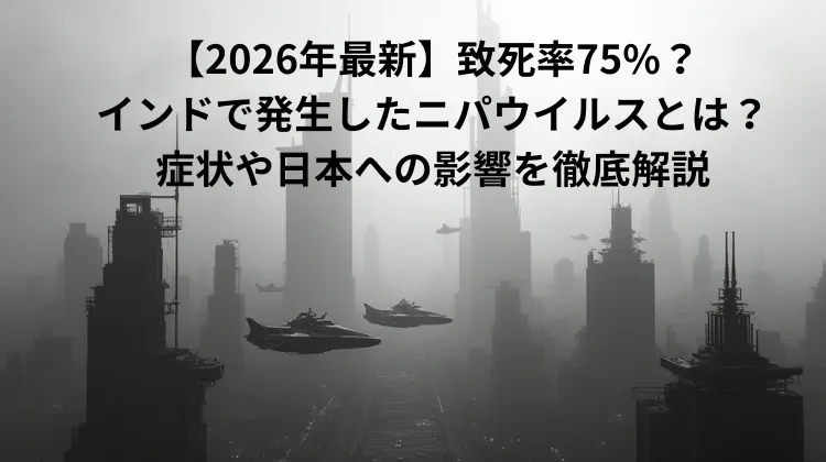 【2026年最新】致死率75%？インドで発生したニパウイルスとは？症状や日本への影響を徹底解説