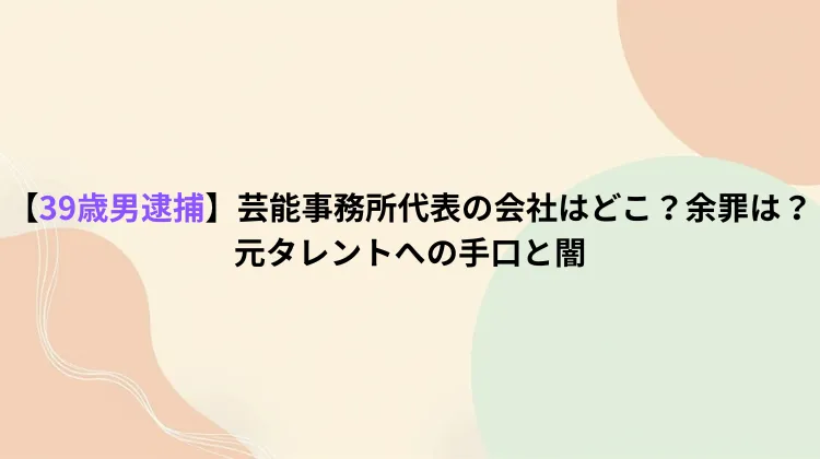 【39歳男逮捕】芸能事務所代表の会社はどこ？余罪は？元タレントへの手口と闇