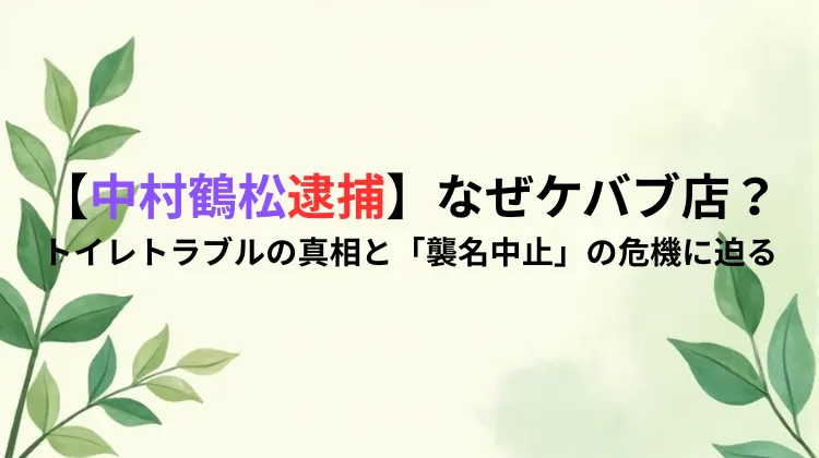 【中村鶴松逮捕】なぜケバブ店？トイレトラブルの真相と「襲名中止」の危機に迫る