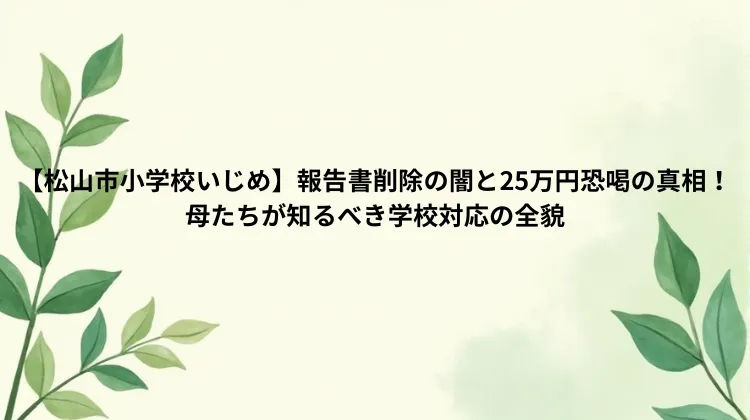【松山市小学校いじめ】報告書削除の闇と25万円恐喝の真相！母たちが知るべき学校対応の全貌