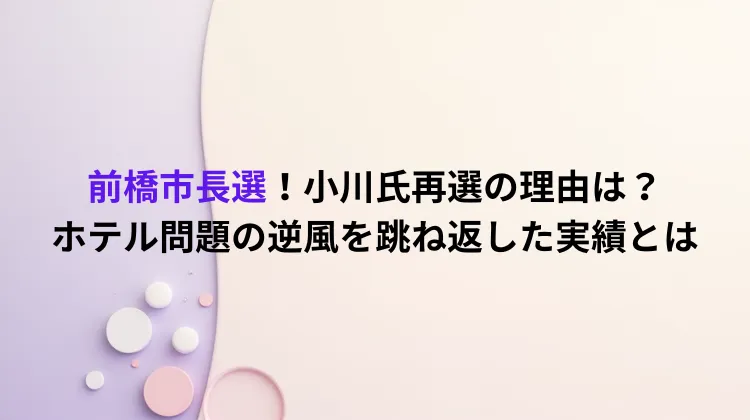 前橋市長選！小川氏再選の理由は？ホテル問題の逆風を跳ね返した実績とは