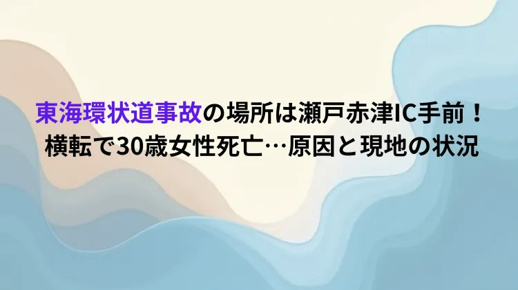 東海環状道事故の場所は瀬戸赤津IC手前！横転で30歳女性死亡…原因と現地の状況