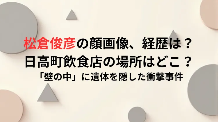 松倉俊彦の顔画像、経歴は？日高町飲食店の場所はどこ？「壁の中」に遺体を隠した衝撃事件