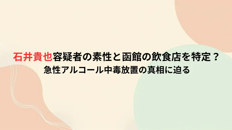 石井貴也容疑者の素性と函館の飲食店を特定？急性アルコール中毒放置の真相に迫る