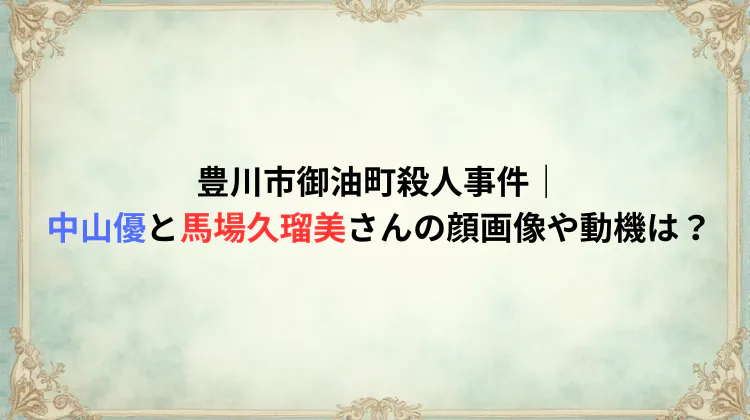 豊川市御油町殺人事件｜中山優と馬場久瑠美さんの顔画像や動機は？