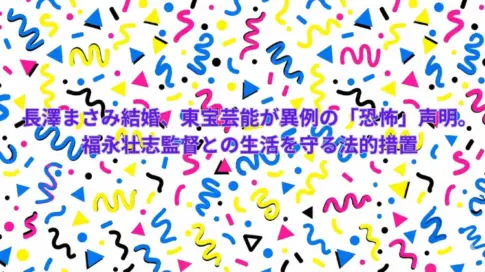 長澤まさみ結婚、東宝芸能が異例の「恐怖」声明。福永壮志監督との生活を守る法的措置