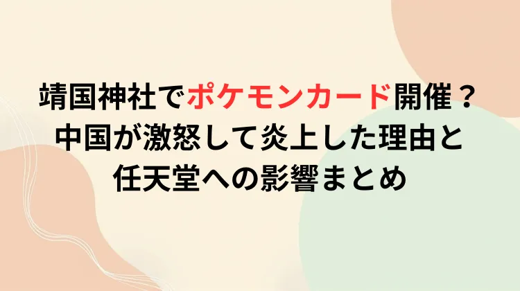 靖国神社でポケモンカード開催？中国が激怒して炎上した理由と任天堂への影響まとめ