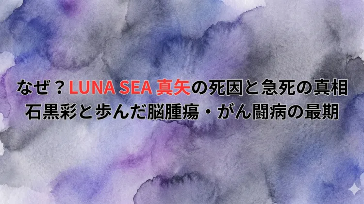 なぜ？LUNA SEA 真矢の死因と急死の真相｜石黒彩と歩んだ脳腫瘍・がん闘病の最期
