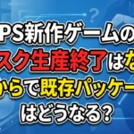 「PS新作ゲームのディスク生産終了はなぜ?いつからで既存パッケージ版はどうなる?」と書かれた解説記事のサムネイル画像